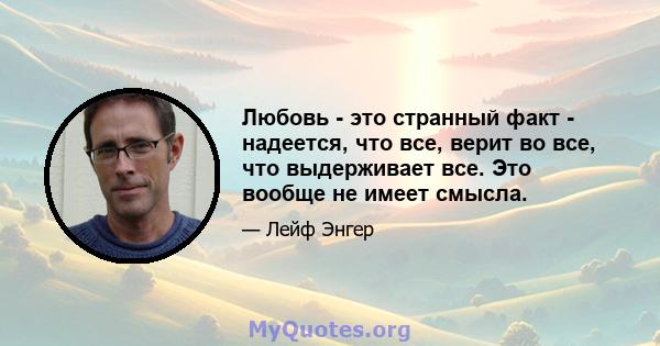 Любовь - это странный факт - надеется, что все, верит во все, что выдерживает все. Это вообще не имеет смысла.