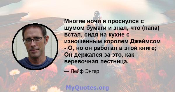 Многие ночи я проснулся с шумом бумаги и знал, что (папа) встал, сидя на кухне с изношенным королем Джеймсом - О, но он работал в этой книге; Он держался за это, как веревочная лестница.