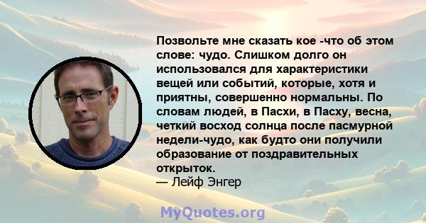 Позвольте мне сказать кое -что об этом слове: чудо. Слишком долго он использовался для характеристики вещей или событий, которые, хотя и приятны, совершенно нормальны. По словам людей, в Пасхи, в Пасху, весна, четкий