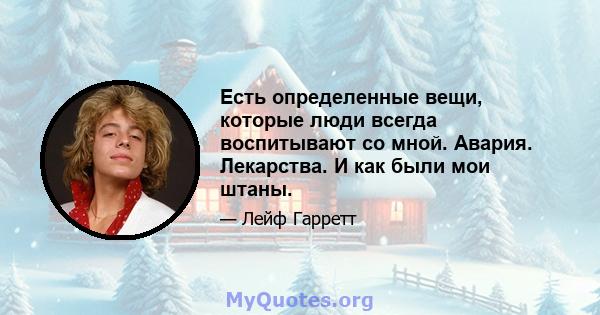 Есть определенные вещи, которые люди всегда воспитывают со мной. Авария. Лекарства. И как были мои штаны.