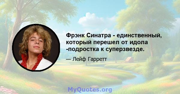 Фрэнк Синатра - единственный, который перешел от идола -подростка к суперзвезде.