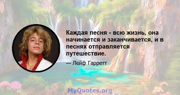 Каждая песня - всю жизнь, она начинается и заканчивается, и в песнях отправляется путешествие.