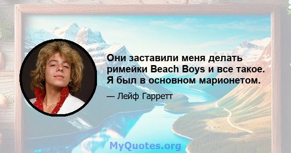 Они заставили меня делать римейки Beach Boys и все такое. Я был в основном марионетом.