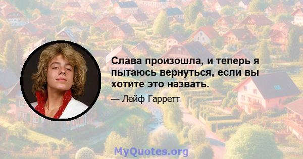 Слава произошла, и теперь я пытаюсь вернуться, если вы хотите это назвать.