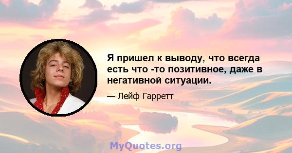 Я пришел к выводу, что всегда есть что -то позитивное, даже в негативной ситуации.