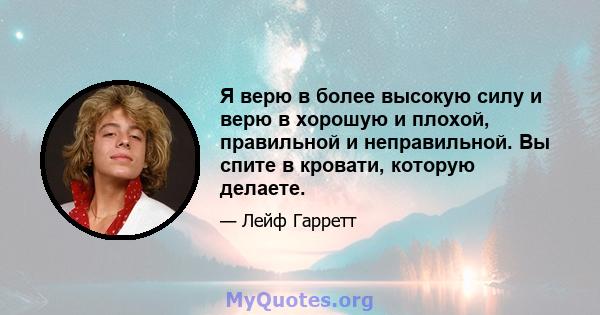 Я верю в более высокую силу и верю в хорошую и плохой, правильной и неправильной. Вы спите в кровати, которую делаете.