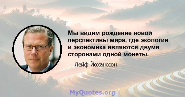 Мы видим рождение новой перспективы мира, где экология и экономика являются двумя сторонами одной монеты.