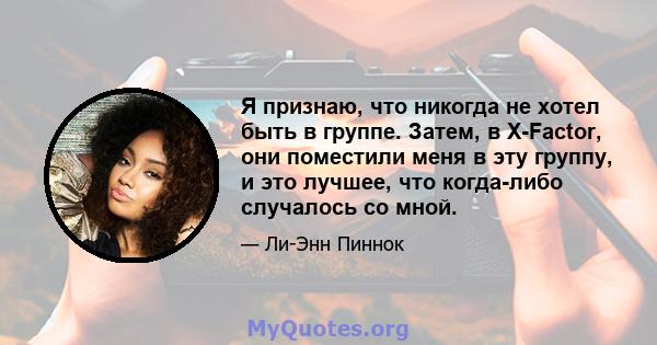 Я признаю, что никогда не хотел быть в группе. Затем, в X-Factor, они поместили меня в эту группу, и это лучшее, что когда-либо случалось со мной.