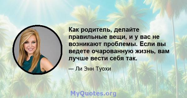 Как родитель, делайте правильные вещи, и у вас не возникают проблемы. Если вы ведете очарованную жизнь, вам лучше вести себя так.