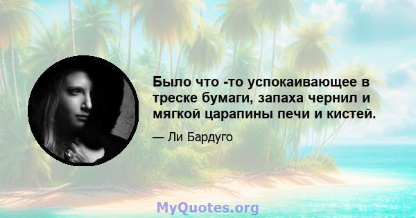 Было что -то успокаивающее в треске бумаги, запаха чернил и мягкой царапины печи и кистей.