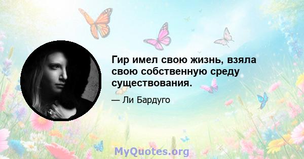 Гир имел свою жизнь, взяла свою собственную среду существования.