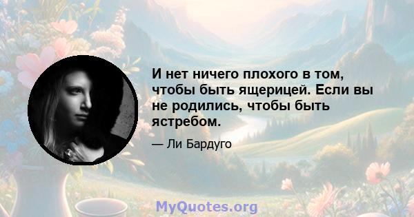 И нет ничего плохого в том, чтобы быть ящерицей. Если вы не родились, чтобы быть ястребом.