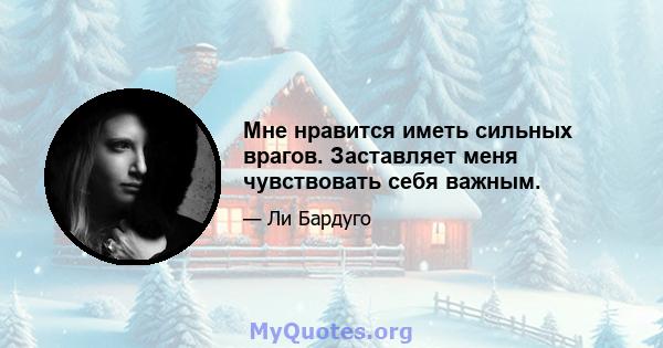 Мне нравится иметь сильных врагов. Заставляет меня чувствовать себя важным.