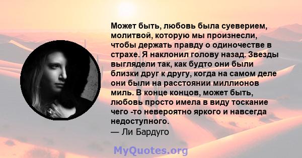 Может быть, любовь была суеверием, молитвой, которую мы произнесли, чтобы держать правду о одиночестве в страхе. Я наклонил голову назад. Звезды выглядели так, как будто они были близки друг к другу, когда на самом деле 