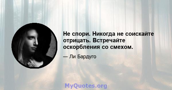 Не спори. Никогда не соискайте отрицать. Встречайте оскорбления со смехом.