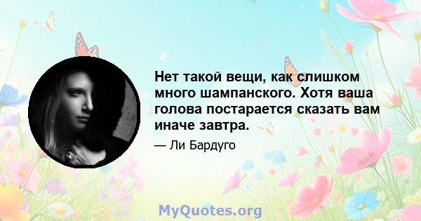 Нет такой вещи, как слишком много шампанского. Хотя ваша голова постарается сказать вам иначе завтра.