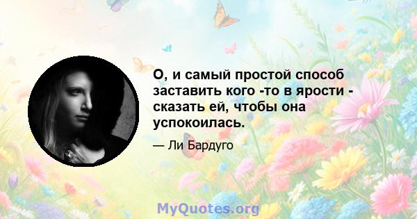 О, и самый простой способ заставить кого -то в ярости - сказать ей, чтобы она успокоилась.