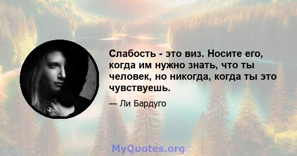 Слабость - это виз. Носите его, когда им нужно знать, что ты человек, но никогда, когда ты это чувствуешь.