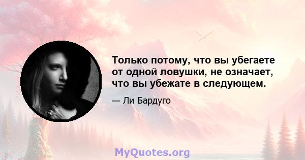 Только потому, что вы убегаете от одной ловушки, не означает, что вы убежате в следующем.