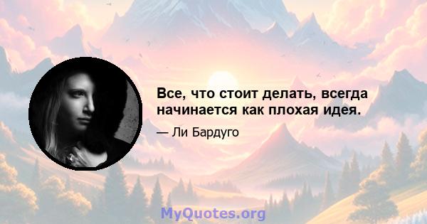 Все, что стоит делать, всегда начинается как плохая идея.