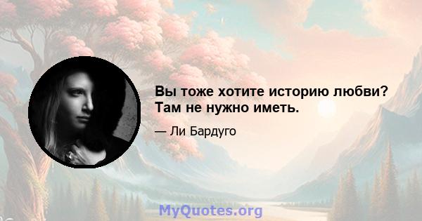 Вы тоже хотите историю любви? Там не нужно иметь.