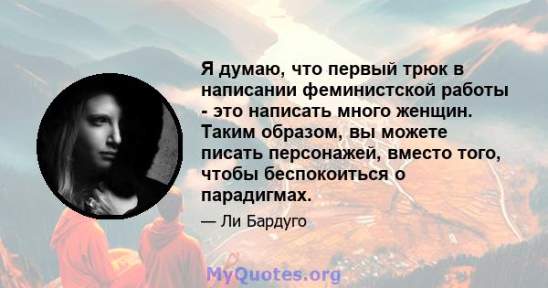 Я думаю, что первый трюк в написании феминистской работы - это написать много женщин. Таким образом, вы можете писать персонажей, вместо того, чтобы беспокоиться о парадигмах.