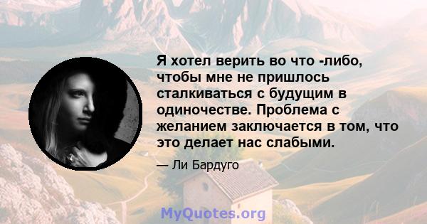 Я хотел верить во что -либо, чтобы мне не пришлось сталкиваться с будущим в одиночестве. Проблема с желанием заключается в том, что это делает нас слабыми.