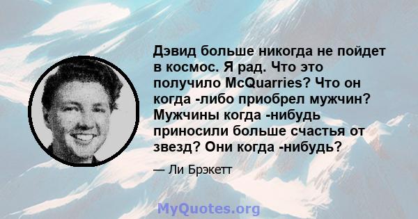 Дэвид больше никогда не пойдет в космос. Я рад. Что это получило McQuarries? Что он когда -либо приобрел мужчин? Мужчины когда -нибудь приносили больше счастья от звезд? Они когда -нибудь?