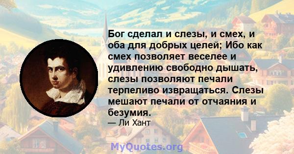 Бог сделал и слезы, и смех, и оба для добрых целей; Ибо как смех позволяет веселее и удивлению свободно дышать, слезы позволяют печали терпеливо извращаться. Слезы мешают печали от отчаяния и безумия.