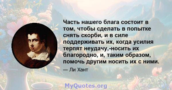 Часть нашего блага состоит в том, чтобы сделать в попытке снять скорби, и в силе поддерживать их, когда усилия терпят неудачу,-носить их благородно, и, таким образом, помочь другим носить их с ними.