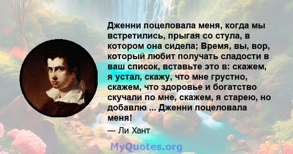 Дженни поцеловала меня, когда мы встретились, прыгая со стула, в котором она сидела; Время, вы, вор, который любит получать сладости в ваш список, вставьте это в: скажем, я устал, скажу, что мне грустно, скажем, что