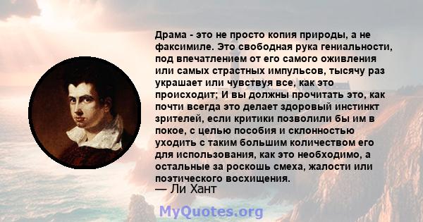 Драма - это не просто копия природы, а не факсимиле. Это свободная рука гениальности, под впечатлением от его самого оживления или самых страстных импульсов, тысячу раз украшает или чувствуя все, как это происходит; И