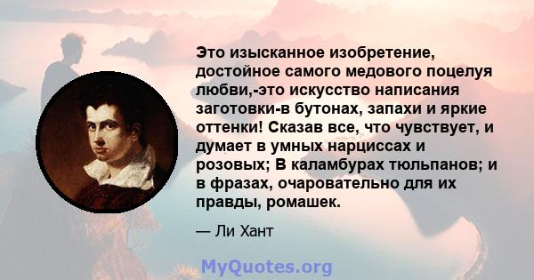 Это изысканное изобретение, достойное самого медового поцелуя любви,-это искусство написания заготовки-в бутонах, запахи и яркие оттенки! Сказав все, что чувствует, и думает в умных нарциссах и розовых; В каламбурах