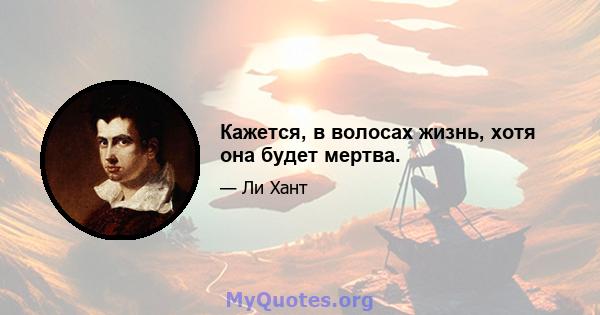 Кажется, в волосах жизнь, хотя она будет мертва.