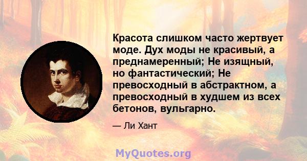 Красота слишком часто жертвует моде. Дух моды не красивый, а преднамеренный; Не изящный, но фантастический; Не превосходный в абстрактном, а превосходный в худшем из всех бетонов, вульгарно.