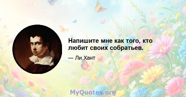 Напишите мне как того, кто любит своих собратьев.