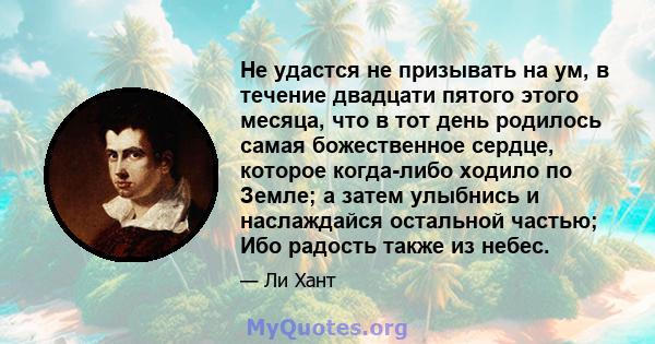 Не удастся не призывать на ум, в течение двадцати пятого этого месяца, что в тот день родилось самая божественное сердце, которое когда-либо ходило по Земле; а затем улыбнись и наслаждайся остальной частью; Ибо радость