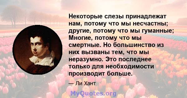 Некоторые слезы принадлежат нам, потому что мы несчастны; другие, потому что мы гуманные; Многие, потому что мы смертные. Но большинство из них вызваны тем, что мы неразумно. Это последнее только для необходимости