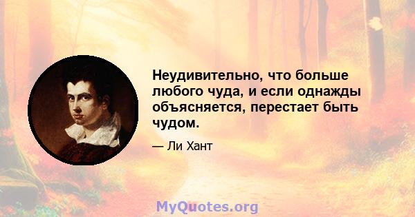 Неудивительно, что больше любого чуда, и если однажды объясняется, перестает быть чудом.