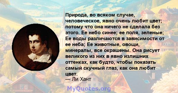 Природа, во всяком случае, человеческое, явно очень любит цвет; потому что она ничего не сделала без этого. Ее небо синее; ее поля, зеленые; Ее воды различаются в зависимости от ее неба; Ее животные, овощи, минералы,