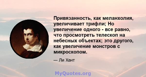 Привязанность, как меланхолия, увеличивает трифли; Но увеличение одного - все равно, что просмотреть телескоп на небесных объектах; это другого, как увеличение монстров с микроскопом.