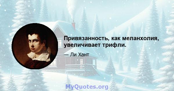 Привязанность, как меланхолия, увеличивает трифли.