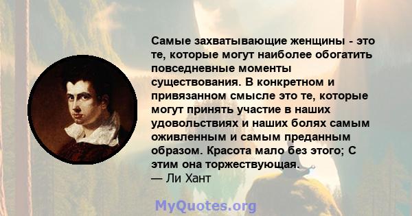 Самые захватывающие женщины - это те, которые могут наиболее обогатить повседневные моменты существования. В конкретном и привязанном смысле это те, которые могут принять участие в наших удовольствиях и наших болях