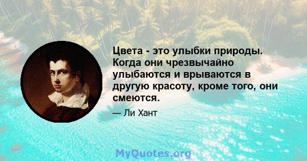 Цвета - это улыбки природы. Когда они чрезвычайно улыбаются и врываются в другую красоту, кроме того, они смеются.