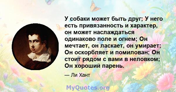 У собаки может быть друг; У него есть привязанность и характер, он может наслаждаться одинаково поле и огнем; Он мечтает, он ласкает, он умирает; Он оскорбляет и помилован; Он стоит рядом с вами в неловком; Он хороший