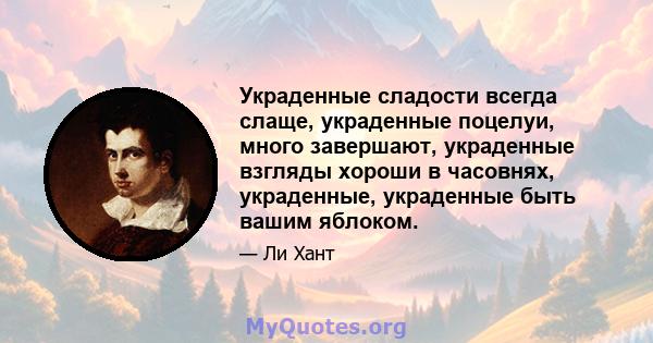 Украденные сладости всегда слаще, украденные поцелуи, много завершают, украденные взгляды хороши в часовнях, украденные, украденные быть вашим яблоком.