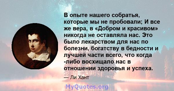 В опыте нашего собратья, которые мы не пробовали; И все же вера, в «Добром и красивом» никогда не оставляла нас. Это было лекарством для нас по болезни, богатству в бедности и лучшей части всего, что когда -либо