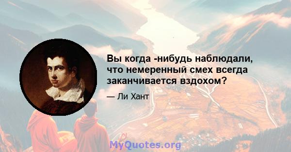 Вы когда -нибудь наблюдали, что немеренный смех всегда заканчивается вздохом?