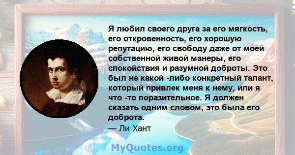 Я любил своего друга за его мягкость, его откровенность, его хорошую репутацию, его свободу даже от моей собственной живой манеры, его спокойствия и разумной доброты. Это был не какой -либо конкретный талант, который