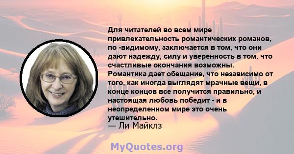 Для читателей во всем мире привлекательность романтических романов, по -видимому, заключается в том, что они дают надежду, силу и уверенность в том, что счастливые окончания возможны. Романтика дает обещание, что